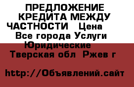 ПРЕДЛОЖЕНИЕ КРЕДИТА МЕЖДУ ЧАСТНОСТИ › Цена ­ 0 - Все города Услуги » Юридические   . Тверская обл.,Ржев г.